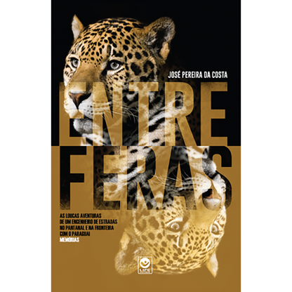 Entre Feras – As loucas aventuras de um engenheiro de estradas no pantanal e na fronteira com o Paraguai - Memórias